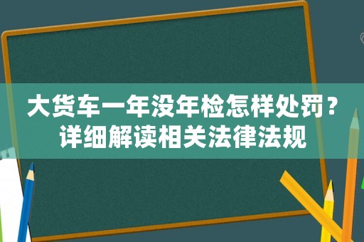 大貨車一年沒年檢怎樣處罰？詳細(xì)解讀相關(guān)法律法規(guī)