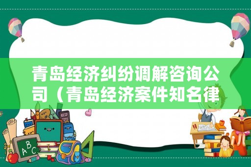 青島經(jīng)濟(jì)糾紛調(diào)解咨詢(xún)公司（青島經(jīng)濟(jì)案件知名律師事務(wù)所）