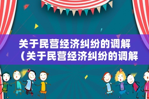 關(guān)于民營(yíng)經(jīng)濟(jì)糾紛的調(diào)解（關(guān)于民營(yíng)經(jīng)濟(jì)糾紛的調(diào)解案例）