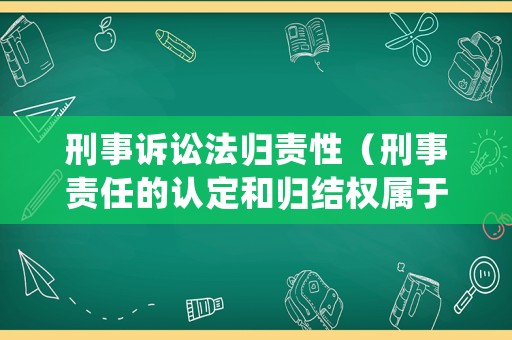 刑事訴訟法歸責(zé)性（刑事責(zé)任的認(rèn)定和歸結(jié)權(quán)屬于）