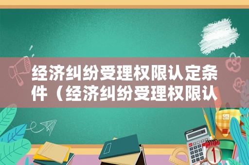 經(jīng)濟(jì)糾紛受理權(quán)限認(rèn)定條件（經(jīng)濟(jì)糾紛受理權(quán)限認(rèn)定條件包括）