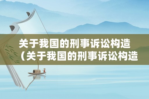 關(guān)于我國(guó)的刑事訴訟構(gòu)造（關(guān)于我國(guó)的刑事訴訟構(gòu)造下列哪一選項(xiàng)是正確的）