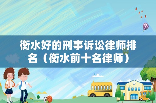 衡水好的刑事訴訟律師排名（衡水前十名律師）
