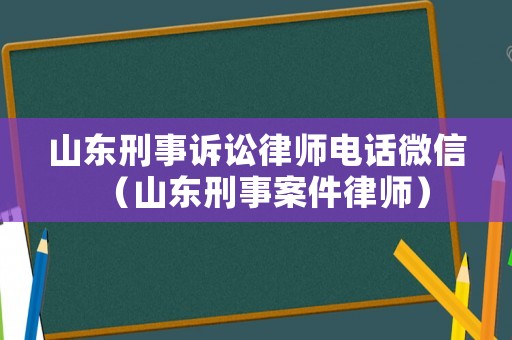 山東刑事訴訟律師電話微信（山東刑事案件律師）
