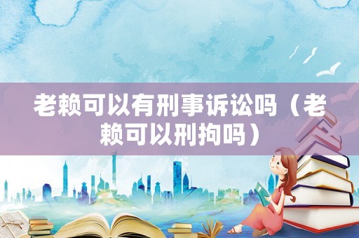 老賴可以有刑事訴訟嗎（老賴可以刑拘嗎）