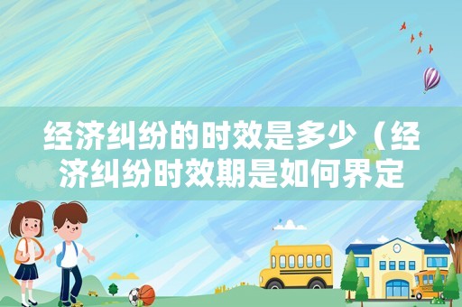 經(jīng)濟(jì)糾紛的時(shí)效是多少（經(jīng)濟(jì)糾紛時(shí)效期是如何界定的）