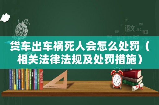 貨車出車禍死人會怎么處罰（相關法律法規(guī)及處罰措施）