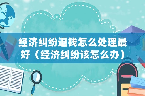 經(jīng)濟(jì)糾紛退錢(qián)怎么處理最好（經(jīng)濟(jì)糾紛該怎么辦）