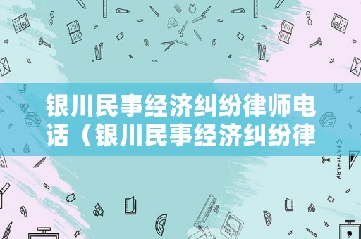 銀川民事經(jīng)濟糾紛律師電話（銀川民事經(jīng)濟糾紛律師電話是多少）