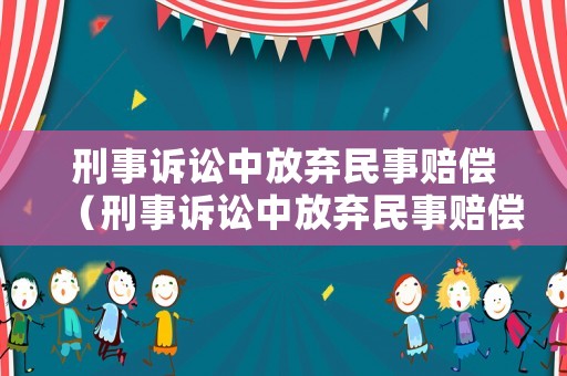 刑事訴訟中放棄民事賠償（刑事訴訟中放棄民事賠償?shù)囊?guī)定）