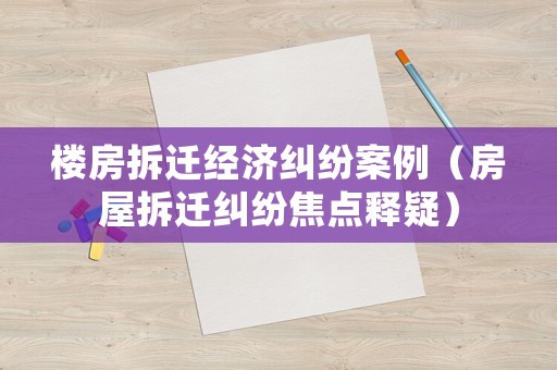 樓房拆遷經(jīng)濟糾紛案例（房屋拆遷糾紛焦點釋疑）