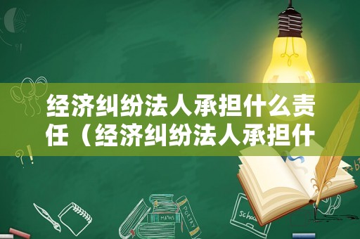 經濟糾紛法人承擔什么責任（經濟糾紛法人承擔什么責任呢）