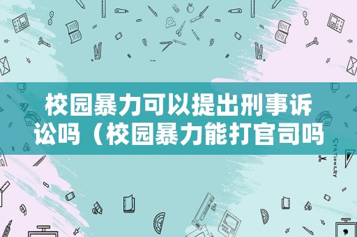 校園暴力可以提出刑事訴訟嗎（校園暴力能打官司嗎）