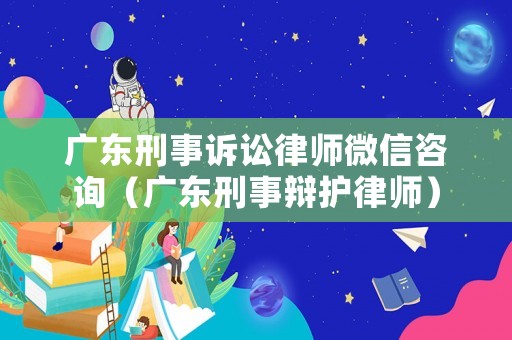 廣東刑事訴訟律師微信咨詢（廣東刑事辯護律師）
