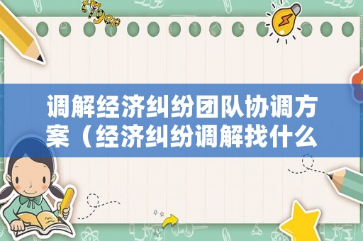 調(diào)解經(jīng)濟糾紛團隊協(xié)調(diào)方案（經(jīng)濟糾紛調(diào)解找什么部門）