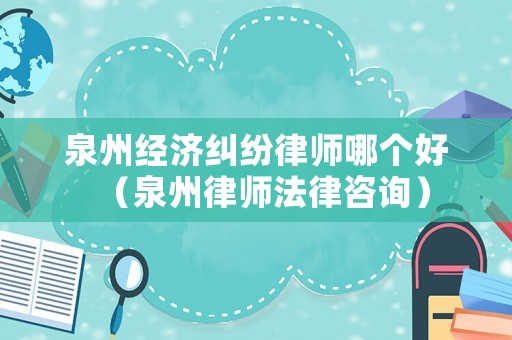 泉州經(jīng)濟(jì)糾紛律師哪個(gè)好（泉州律師法律咨詢）