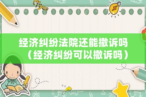 經(jīng)濟(jì)糾紛法院還能撤訴嗎（經(jīng)濟(jì)糾紛可以撤訴嗎）