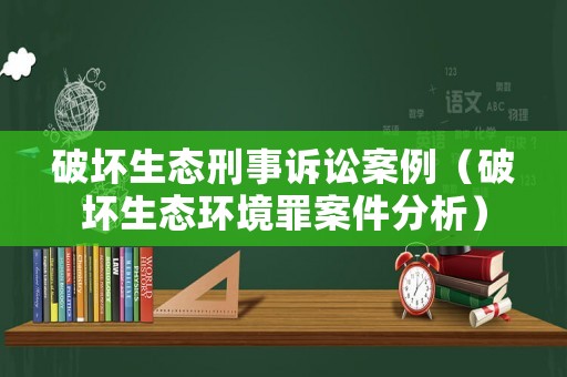 破壞生態(tài)刑事訴訟案例（破壞生態(tài)環(huán)境罪案件分析）