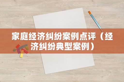 家庭經(jīng)濟糾紛案例點評（經(jīng)濟糾紛典型案例）
