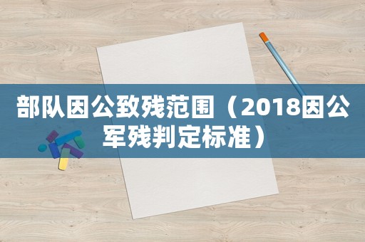 部隊(duì)因公致殘范圍（2018因公軍殘判定標(biāo)準(zhǔn)）