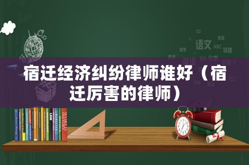 宿遷經(jīng)濟(jì)糾紛律師誰(shuí)好（宿遷厲害的律師）
