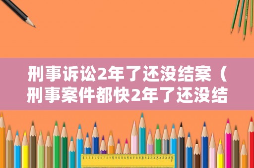 刑事訴訟2年了還沒結(jié)案（刑事案件都快2年了還沒結(jié)案）