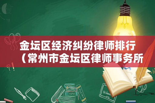 金壇區(qū)經(jīng)濟(jì)糾紛律師排行（常州市金壇區(qū)律師事務(wù)所有哪些?）