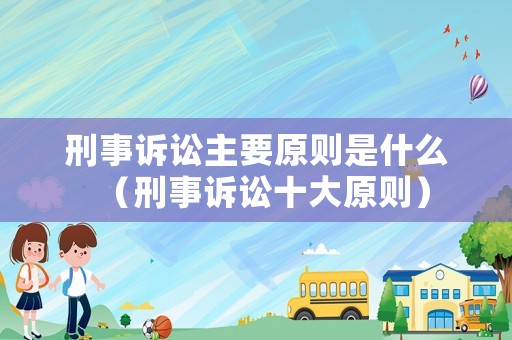 刑事訴訟主要原則是什么（刑事訴訟十大原則）