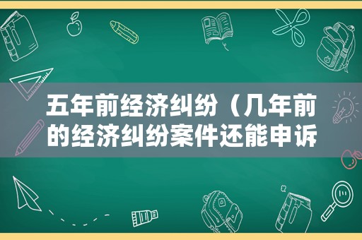 五年前經(jīng)濟糾紛（幾年前的經(jīng)濟糾紛案件還能申訴嗎）