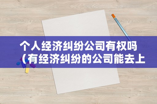 個(gè)人經(jīng)濟(jì)糾紛公司有權(quán)嗎（有經(jīng)濟(jì)糾紛的公司能去上班嗎）
