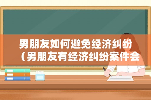 男朋友如何避免經(jīng)濟糾紛（男朋友有經(jīng)濟糾紛案件會影響到我嗎?）