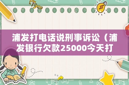 浦發(fā)打電話說刑事訴訟（浦發(fā)銀行欠款25000今天打電話說起訴）
