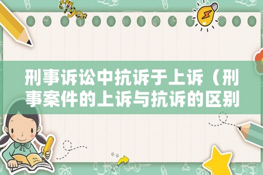 刑事訴訟中抗訴于上訴（刑事案件的上訴與抗訴的區(qū)別）