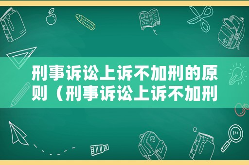 刑事訴訟上訴不加刑的原則（刑事訴訟上訴不加刑的原則是什么）