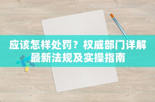 應(yīng)該怎樣處罰？權(quán)威部門詳解最新法規(guī)及實(shí)操指南