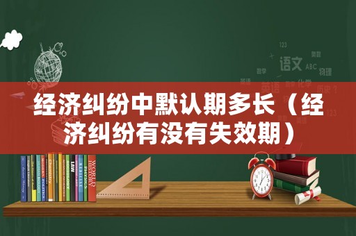 經(jīng)濟(jì)糾紛中默認(rèn)期多長（經(jīng)濟(jì)糾紛有沒有失效期）