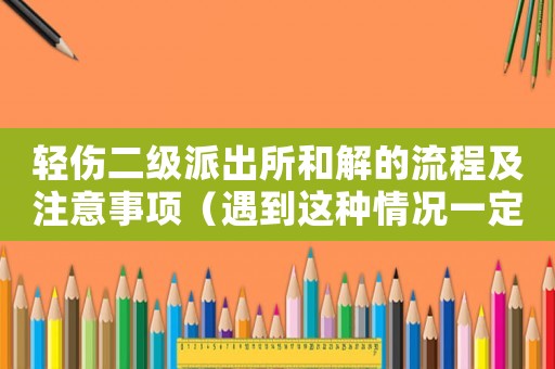 輕傷二級派出所和解的流程及注意事項（遇到這種情況一定要知道）