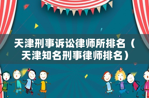 天津刑事訴訟律師所排名（天津知名刑事律師排名）