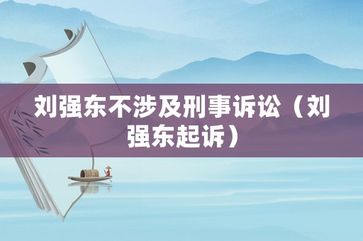 劉強(qiáng)東不涉及刑事訴訟（劉強(qiáng)東起訴）