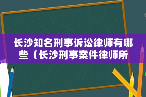 長(zhǎng)沙知名刑事訴訟律師有哪些（長(zhǎng)沙刑事案件律師所最厲害）