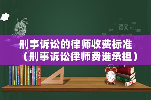 刑事訴訟的律師收費(fèi)標(biāo)準(zhǔn)（刑事訴訟律師費(fèi)誰承擔(dān)）