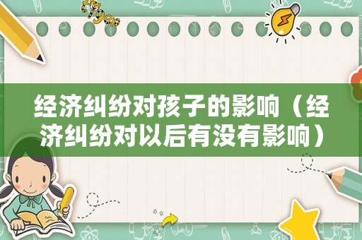 經(jīng)濟糾紛對孩子的影響（經(jīng)濟糾紛對以后有沒有影響）