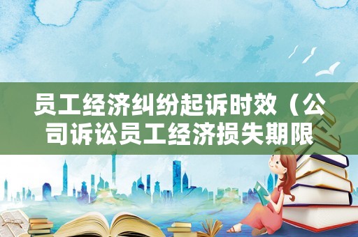 員工經(jīng)濟(jì)糾紛起訴時(shí)效（公司訴訟員工經(jīng)濟(jì)損失期限）