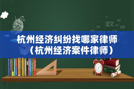 杭州經(jīng)濟糾紛找哪家律師（杭州經(jīng)濟案件律師）