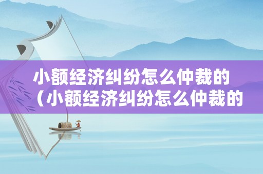 小額經(jīng)濟(jì)糾紛怎么仲裁的（小額經(jīng)濟(jì)糾紛怎么仲裁的呢）