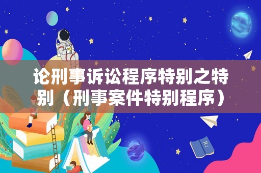 論刑事訴訟程序特別之特別（刑事案件特別程序）