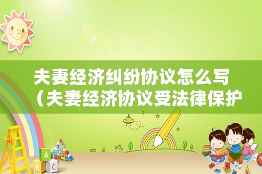 夫妻經(jīng)濟(jì)糾紛協(xié)議怎么寫（夫妻經(jīng)濟(jì)協(xié)議受法律保護(hù)嗎）