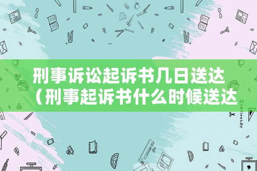 刑事訴訟起訴書幾日送達（刑事起訴書什么時候送達被告）