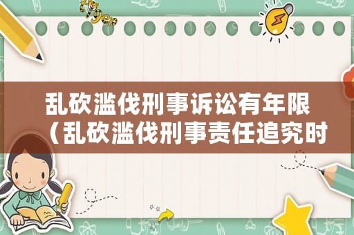 亂砍濫伐刑事訴訟有年限（亂砍濫伐刑事責(zé)任追究時(shí)間）