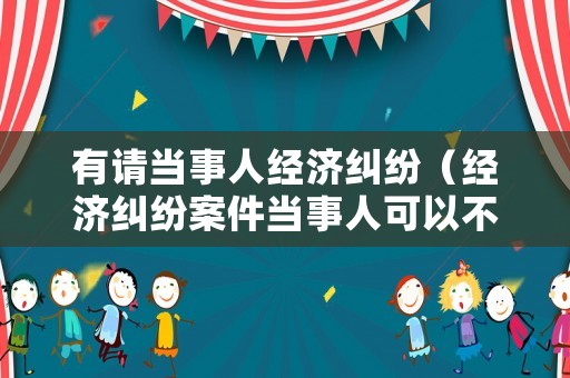 有請當事人經(jīng)濟糾紛（經(jīng)濟糾紛案件當事人可以不參加嗎?）